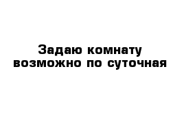 Задаю комнату возможно по суточная 